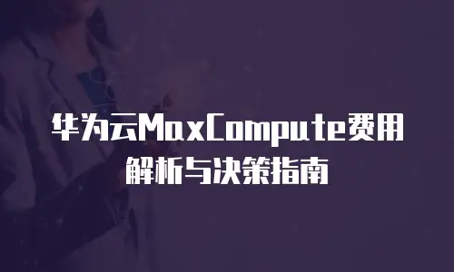 华为云MaxCompute费用解析与决策指南