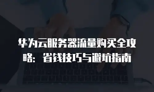 华为云服务器流量购买全攻略：省钱技巧与避坑指南