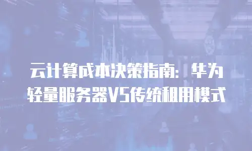 云计算成本决策指南：华为轻量服务器VS传统租用模式