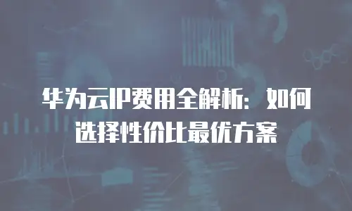华为云IP费用全解析：如何选择性价比最优方案
