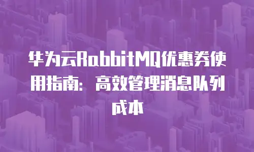华为云RabbitMQ优惠券使用指南：高效管理消息队列成本