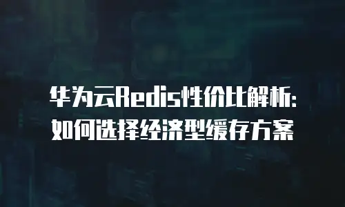 华为云Redis性价比解析：如何选择经济型缓存方案