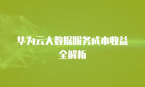 华为云大数据服务成本收益全解析