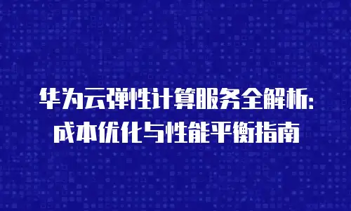 华为云弹性计算服务全解析：成本优化与性能平衡指南