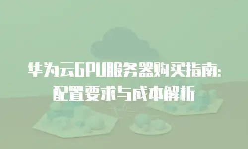 华为云GPU服务器购买指南：配置要求与成本解析