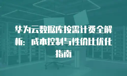 华为云数据库按需计费全解析：成本控制与性价比优化指南