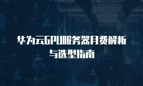 华为云GPU服务器月费解析与选型指南