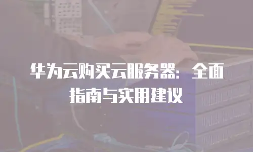 华为云购买云服务器：全面指南与实用建议