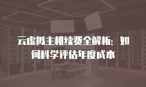 云虚拟主机续费全解析：如何科学评估年度成本