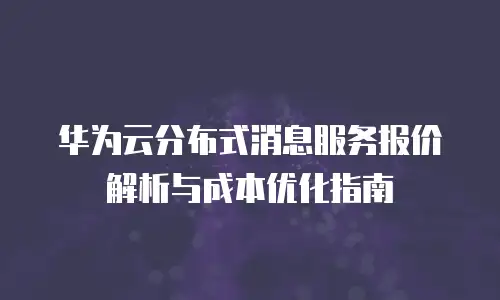 华为云分布式消息服务报价解析与成本优化指南