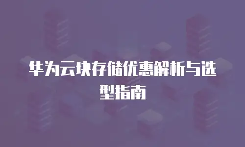 华为云块存储优惠解析与选型指南