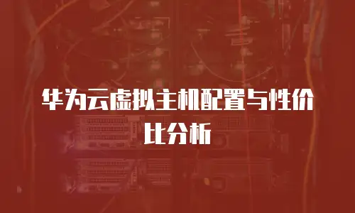 华为云虚拟主机配置与性价比分析