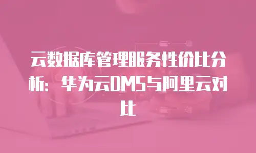 云数据库管理服务性价比分析：华为云DMS与阿里云对比