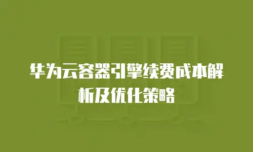 华为云容器引擎续费成本解析及优化策略