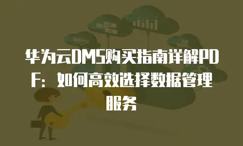 华为云DMS购买指南详解PDF：如何高效选择数据管理服务