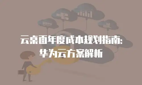 云桌面年度成本规划指南：华为云方案解析
