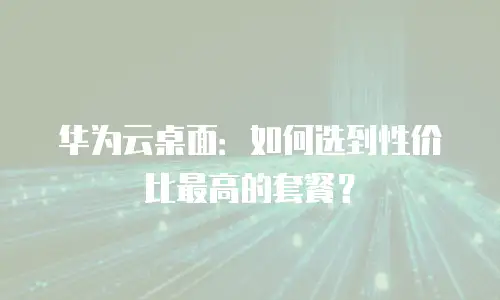 华为云桌面：如何选到性价比最高的套餐？