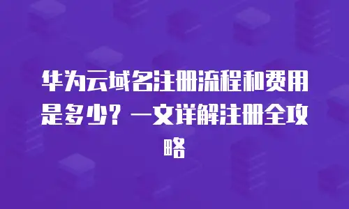 华为云域名注册流程和费用是多少？一文详解注册全攻略