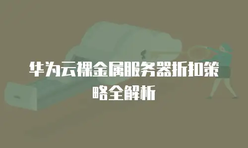 华为云裸金属服务器折扣策略全解析