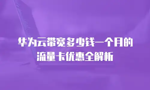 华为云带宽多少钱一个月的流量卡优惠全解析