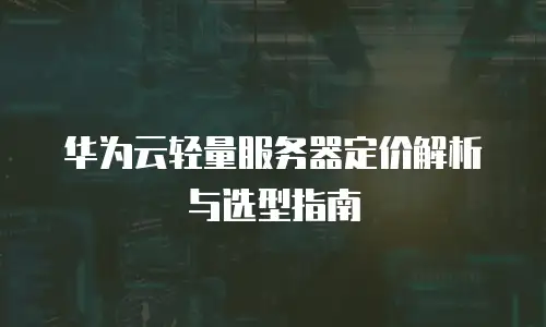 华为云轻量服务器定价解析与选型指南
