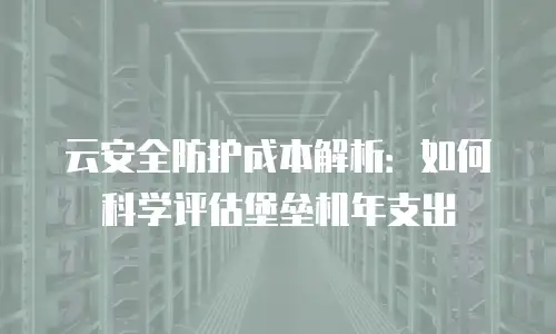 云安全防护成本解析：如何科学评估堡垒机年支出