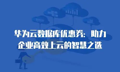 华为云数据库优惠券：助力企业高效上云的智慧之选