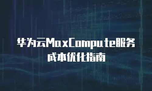 华为云MaxCompute服务成本优化指南