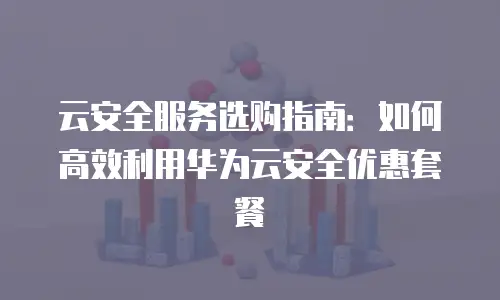 云安全服务选购指南：如何高效利用华为云安全优惠套餐