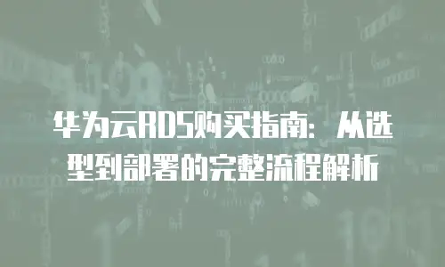 华为云RDS购买指南：从选型到部署的完整流程解析