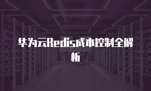 华为云Redis成本控制全解析