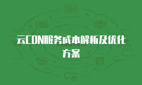 云CDN服务成本解析及优化方案