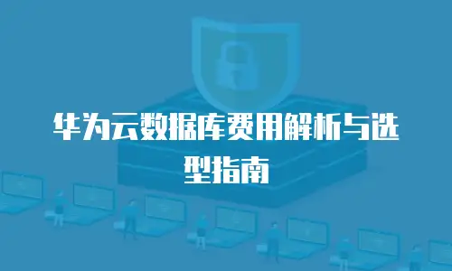 华为云数据库费用解析与选型指南