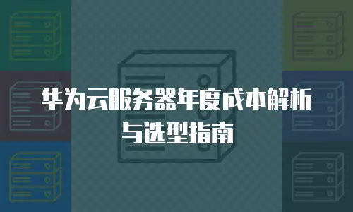 华为云服务器年度成本解析与选型指南
