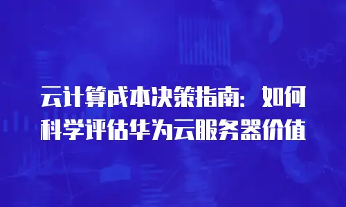 云计算成本决策指南：如何科学评估华为云服务器价值