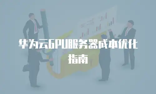 华为云GPU服务器成本优化指南