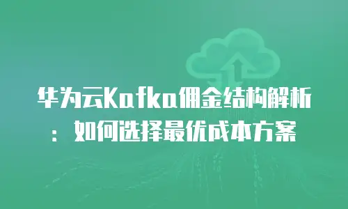 华为云Kafka佣金结构解析：如何选择最优成本方案