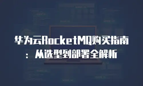 华为云RocketMQ购买指南：从选型到部署全解析
