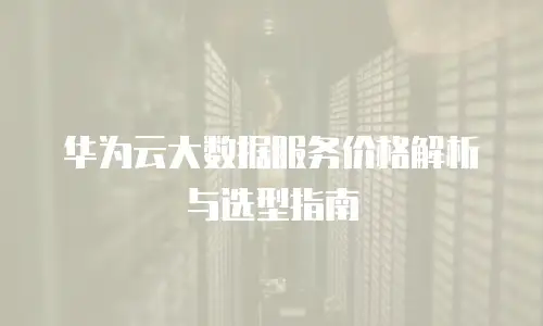 华为云大数据服务价格解析与选型指南