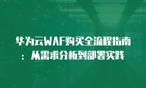 华为云WAF购买全流程指南：从需求分析到部署实践