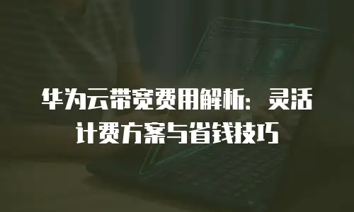 华为云带宽费用解析：灵活计费方案与省钱技巧