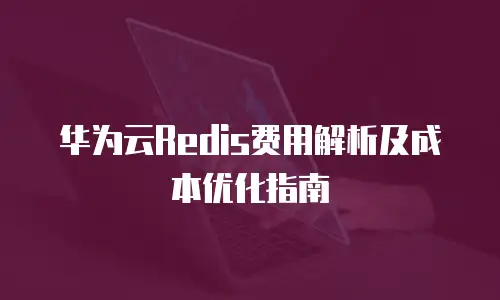 华为云Redis费用解析及成本优化指南