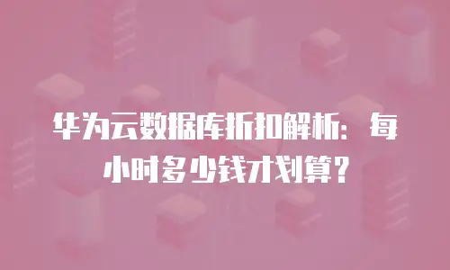 华为云数据库折扣解析：每小时多少钱才划算？