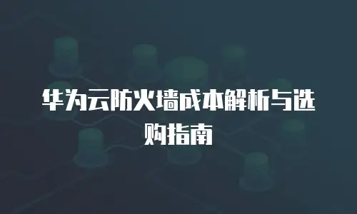 华为云防火墙成本解析与选购指南
