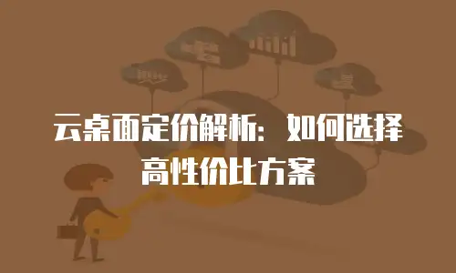 云桌面定价解析：如何选择高性价比方案
