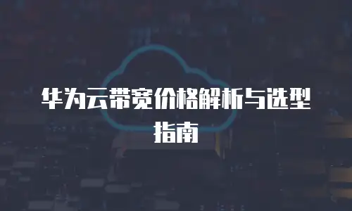 华为云带宽价格解析与选型指南