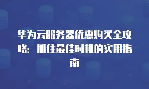 华为云服务器优惠购买全攻略：抓住最佳时机的实用指南