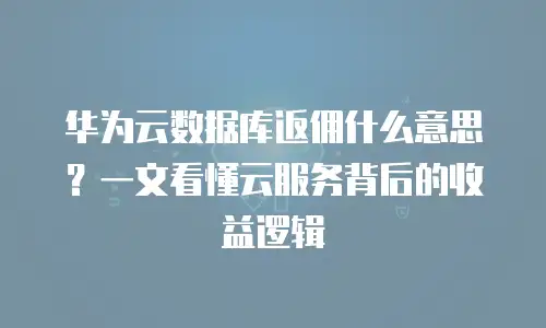 华为云数据库返佣什么意思？一文看懂云服务背后的收益逻辑