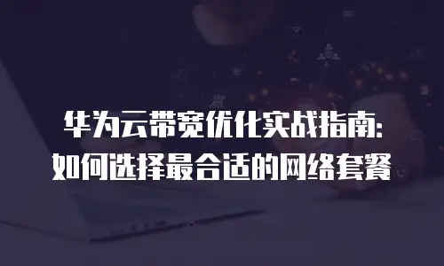华为云带宽优化实战指南：如何选择最合适的网络套餐