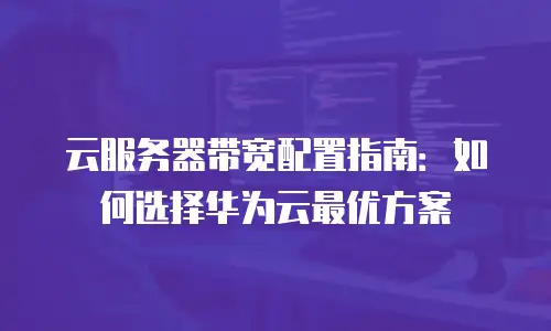 云服务器带宽配置指南：如何选择华为云最优方案